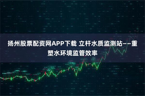 扬州股票配资网APP下载 立杆水质监测站——重塑水环境监管效率
