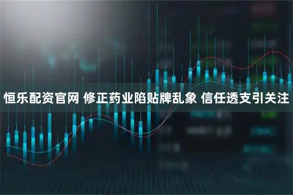 恒乐配资官网 修正药业陷贴牌乱象 信任透支引关注