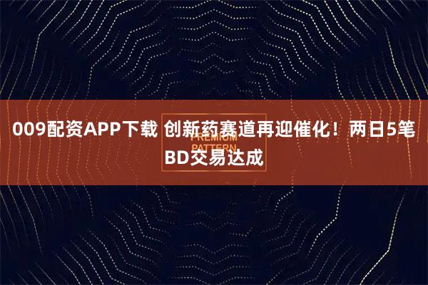 009配资APP下载 创新药赛道再迎催化！两日5笔BD交易达成