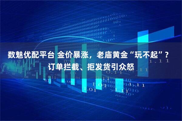 数魅优配平台 金价暴涨，老庙黄金“玩不起”？ 订单拦截、拒发货引众怒