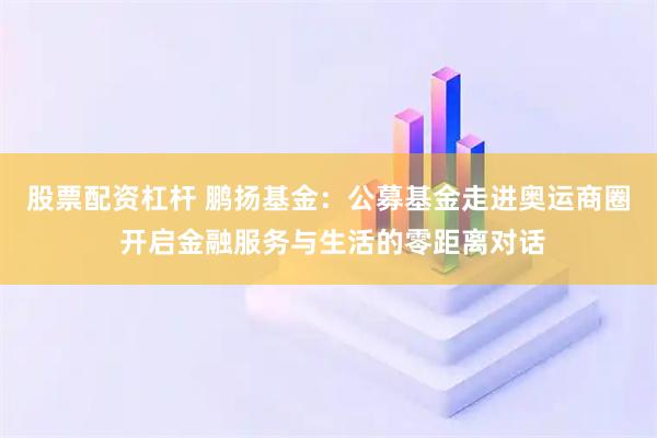 股票配资杠杆 鹏扬基金：公募基金走进奥运商圈 开启金融服务与生活的零距离对话
