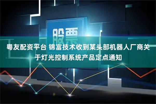 粤友配资平台 锦富技术收到某头部机器人厂商关于灯光控制系统产品定点通知