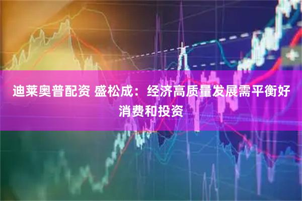 迪莱奥普配资 盛松成：经济高质量发展需平衡好消费和投资