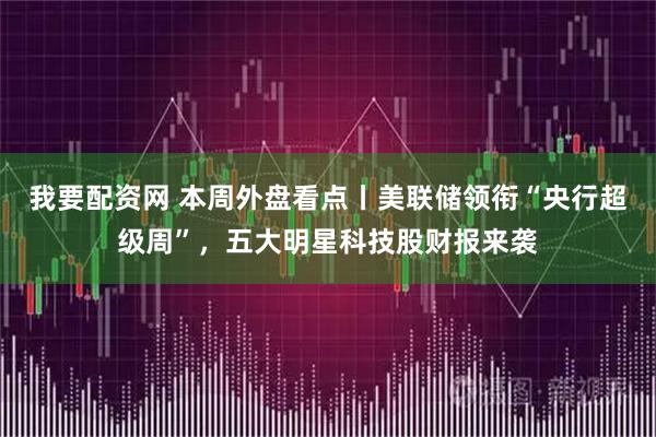 我要配资网 本周外盘看点丨美联储领衔“央行超级周”，五大明星科技股财报来袭