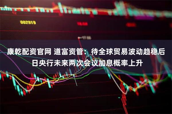 康乾配资官网 道富资管：待全球贸易波动趋稳后 日央行未来两次会议加息概率上升