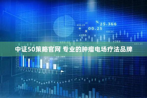 中证50策略官网 专业的肿瘤电场疗法品牌