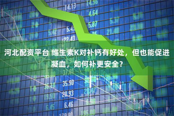 河北配资平台 维生素K对补钙有好处，但也能促进凝血，如何补更安全？