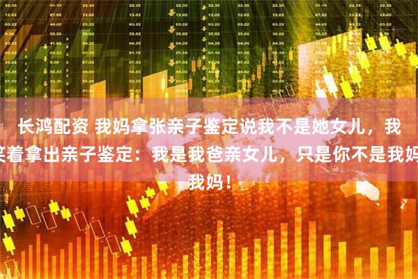 长鸿配资 我妈拿张亲子鉴定说我不是她女儿，我笑着拿出亲子鉴定：我是我爸亲女儿，只是你不是我妈！