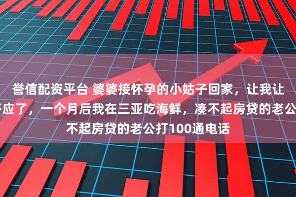 誉信配资平台 婆婆接怀孕的小姑子回家，让我让出主卧，我答应了，一个月后我在三亚吃海鲜，凑不起房贷的老公打100通电话