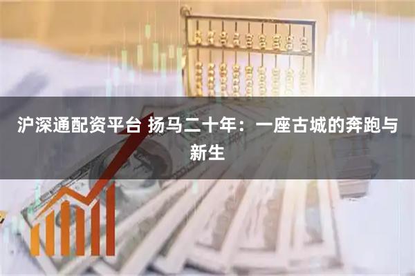 沪深通配资平台 扬马二十年：一座古城的奔跑与新生