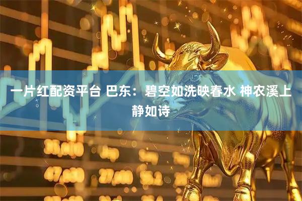 一片红配资平台 巴东：碧空如洗映春水 神农溪上静如诗