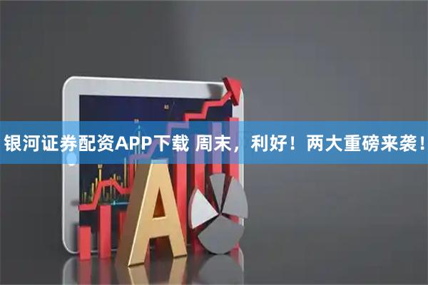 银河证券配资APP下载 周末，利好！两大重磅来袭！