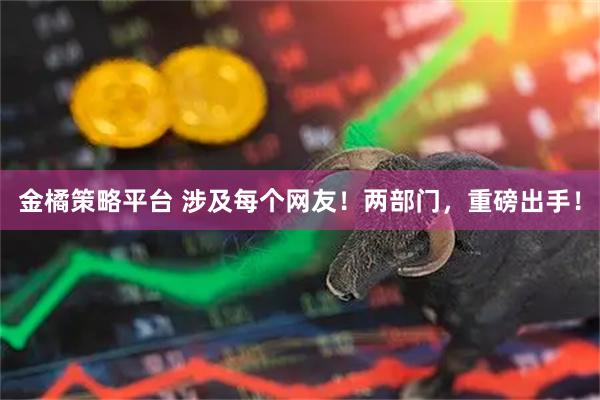 金橘策略平台 涉及每个网友！两部门，重磅出手！