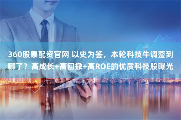 360股票配资官网 以史为鉴，本轮科技牛调整到哪了？高成长+高回撤+高ROE的优质科技股曝光