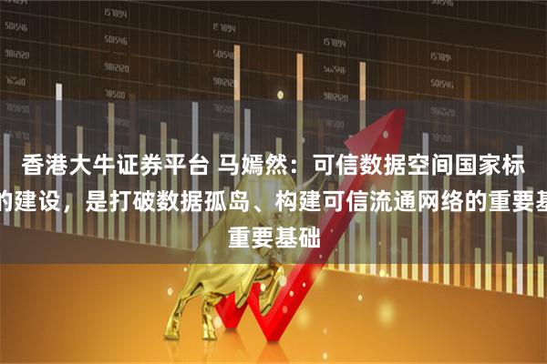 香港大牛证券平台 马嫣然：可信数据空间国家标准的建设，是打破数据孤岛、构建可信流通网络的重要基础