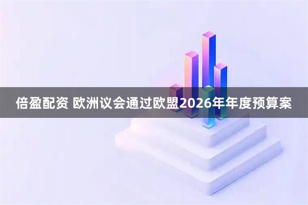 倍盈配资 欧洲议会通过欧盟2026年年度预算案
