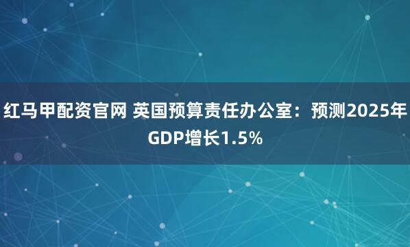 红马甲配资官网 英国预算责任办公室：预测2025年GDP增长1.5%