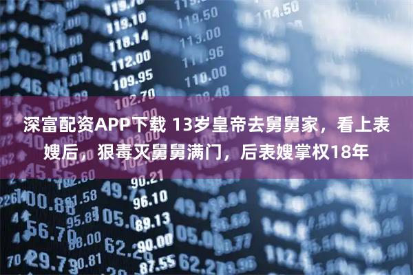 深富配资APP下载 13岁皇帝去舅舅家，看上表嫂后，狠毒灭舅舅满门，后表嫂掌权18年