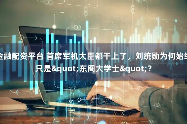 金融配资平台 首席军机大臣都干上了，刘统勋为何始终只是"东阁大学士"？
