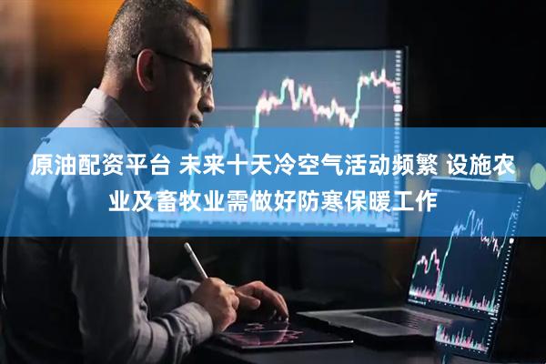 原油配资平台 未来十天冷空气活动频繁 设施农业及畜牧业需做好防寒保暖工作