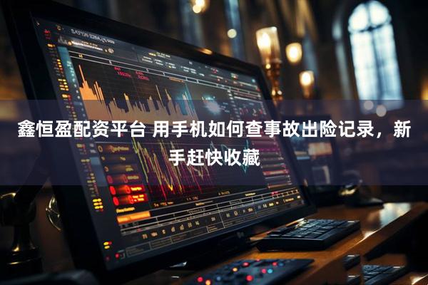 鑫恒盈配资平台 用手机如何查事故出险记录，新手赶快收藏