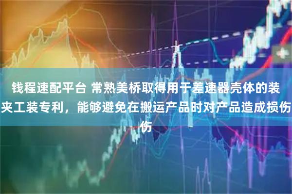 钱程速配平台 常熟美桥取得用于差速器壳体的装夹工装专利，能够避免在搬运产品时对产品造成损伤