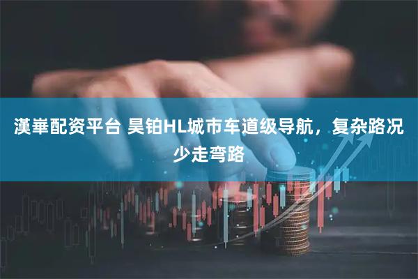 漢崋配资平台 昊铂HL城市车道级导航，复杂路况少走弯路