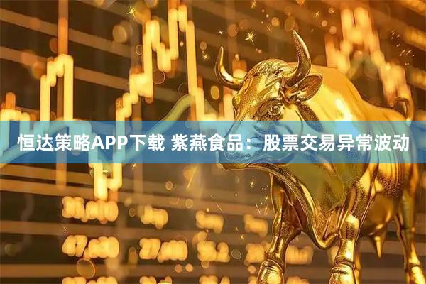 恒达策略APP下载 紫燕食品：股票交易异常波动