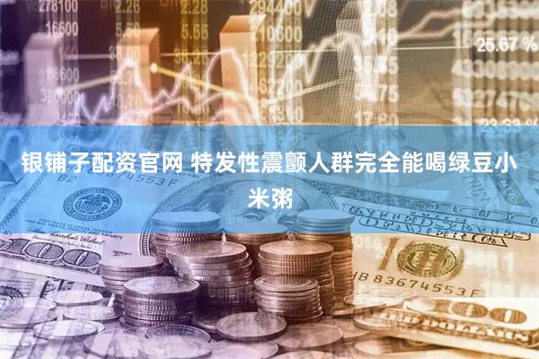 银铺子配资官网 特发性震颤人群完全能喝绿豆小米粥
