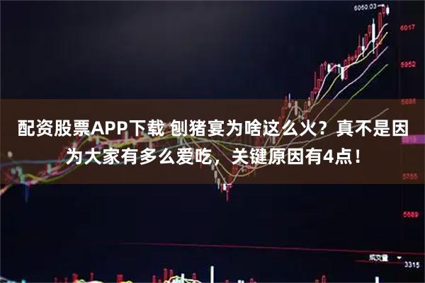 配资股票APP下载 刨猪宴为啥这么火？真不是因为大家有多么爱吃，关键原因有4点！