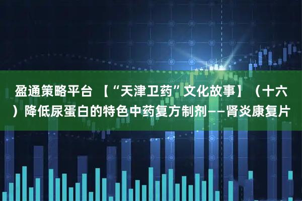 盈通策略平台 【“天津卫药”文化故事】（十六）降低尿蛋白的特色中药复方制剂——肾炎康复片