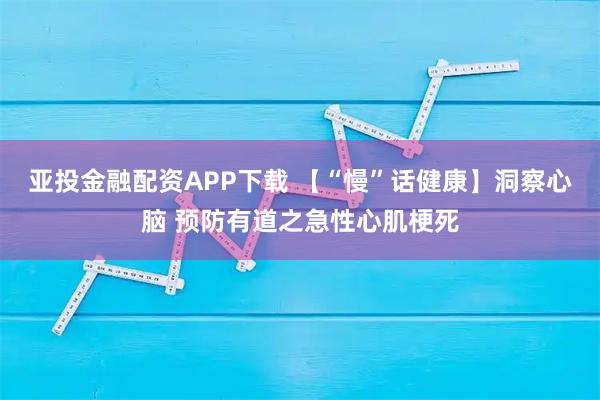 亚投金融配资APP下载 【“慢”话健康】洞察心脑 预防有道之急性心肌梗死