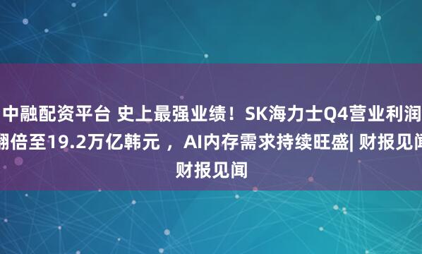 中融配资平台 史上最强业绩！SK海力士Q4营业利润翻倍至19.2万亿韩元 ，AI内存需求持续旺盛| 财报见闻