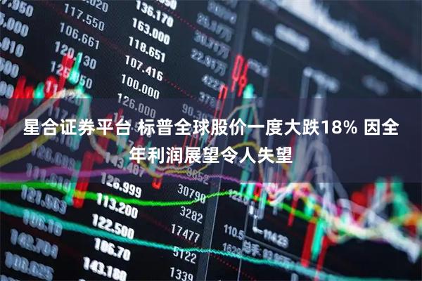 星合证券平台 标普全球股价一度大跌18% 因全年利润展望令人失望