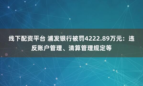 线下配资平台 浦发银行被罚4222.89万元：违反账户管理、清算管理规定等