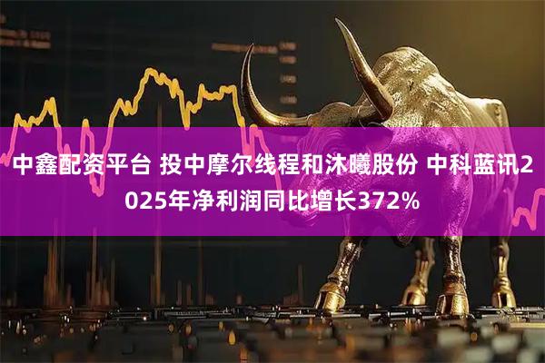 中鑫配资平台 投中摩尔线程和沐曦股份 中科蓝讯2025年净利润同比增长372%