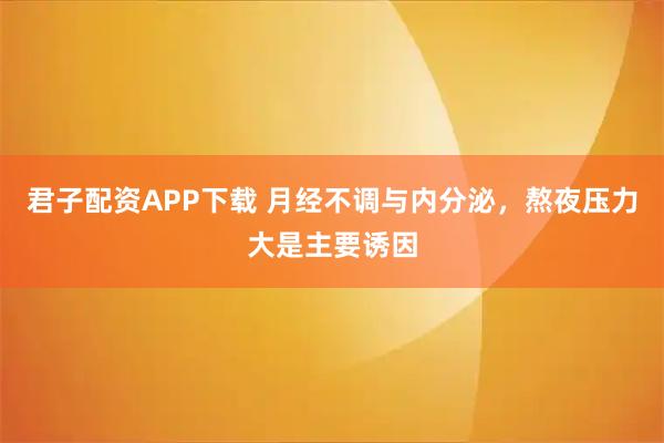君子配资APP下载 月经不调与内分泌，熬夜压力大是主要诱因