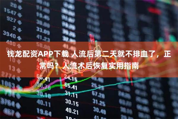 钱龙配资APP下载 人流后第二天就不排血了，正常吗？人流术后恢复实用指南